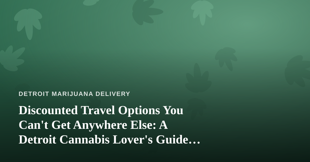 Discounted Travel Options You Can’t Get Anywhere Else: A Detroit Cannabis Lover’s Guide to Budget Adventures