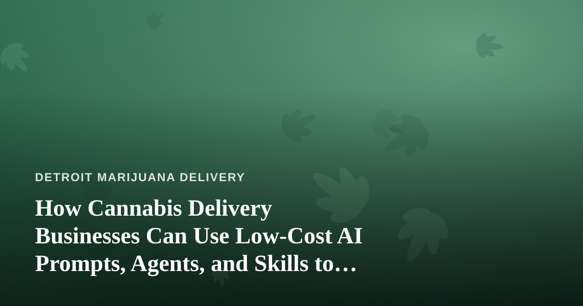 How Cannabis Delivery Businesses Can Use Low-Cost AI Prompts, Agents, and Skills to Compete in Detroit