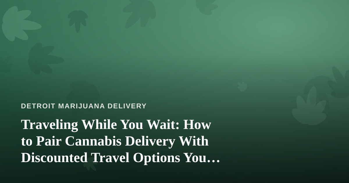 Traveling While You Wait: How to Pair Cannabis Delivery With Discounted Travel Options You Can’t Get Anywhere Else