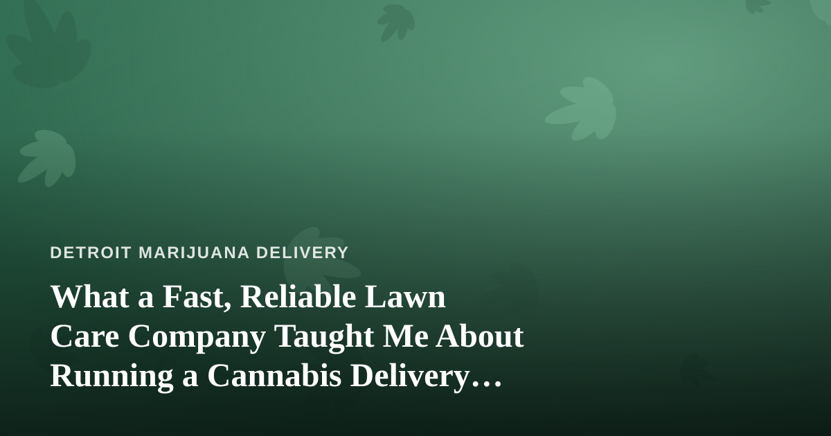 What a Fast, Reliable Lawn Care Company Taught Me About Running a Cannabis Delivery Business