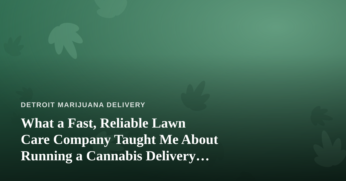 What a Fast, Reliable Lawn Care Company Taught Me About Running a Cannabis Delivery Business