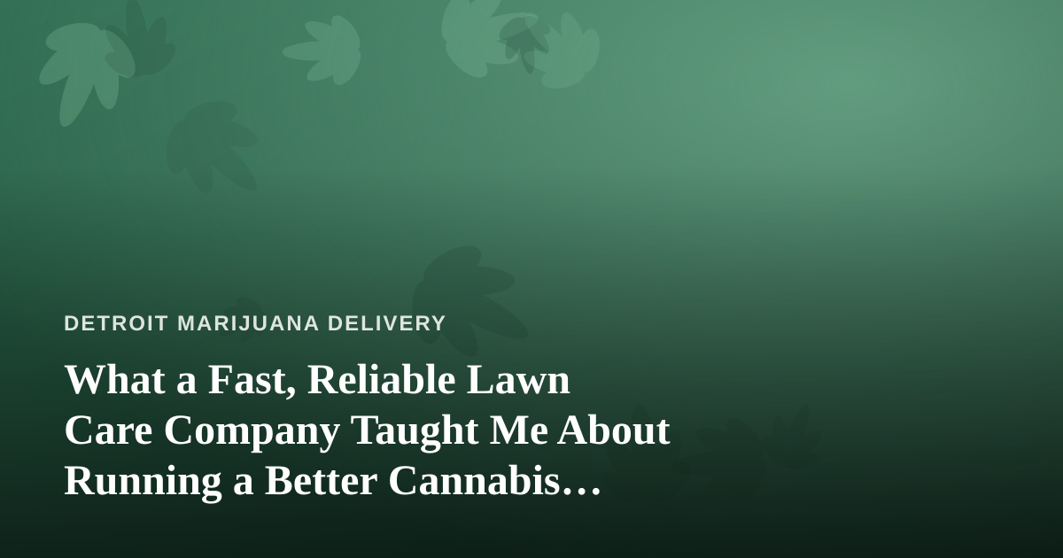 What a Fast, Reliable Lawn Care Company Taught Me About Running a Better Cannabis Delivery Operation
