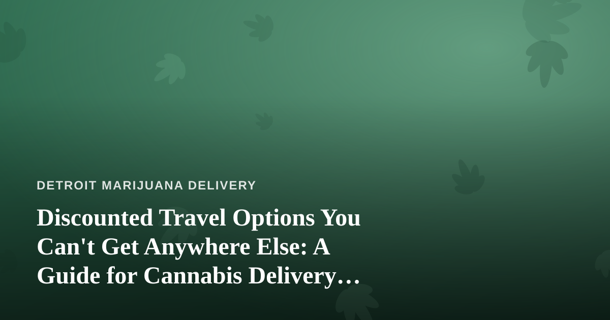 Discounted Travel Options You Can’t Get Anywhere Else: A Guide for Cannabis Delivery Customers