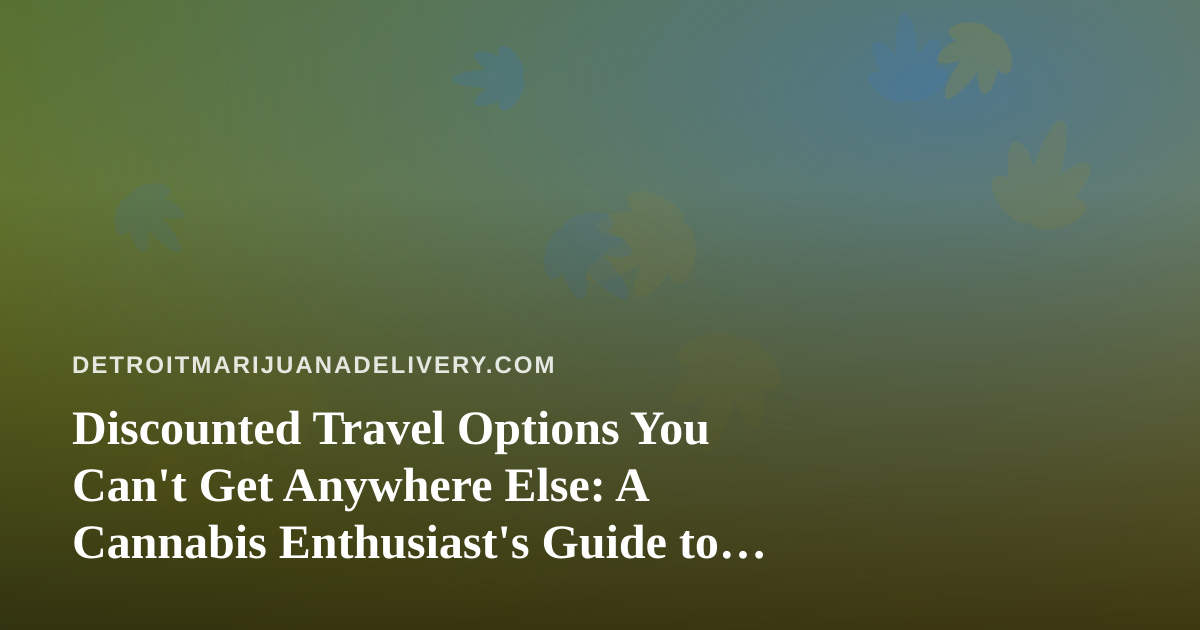 Discounted Travel Options You Can’t Get Anywhere Else: A Cannabis Enthusiast’s Guide to Smart Getaways