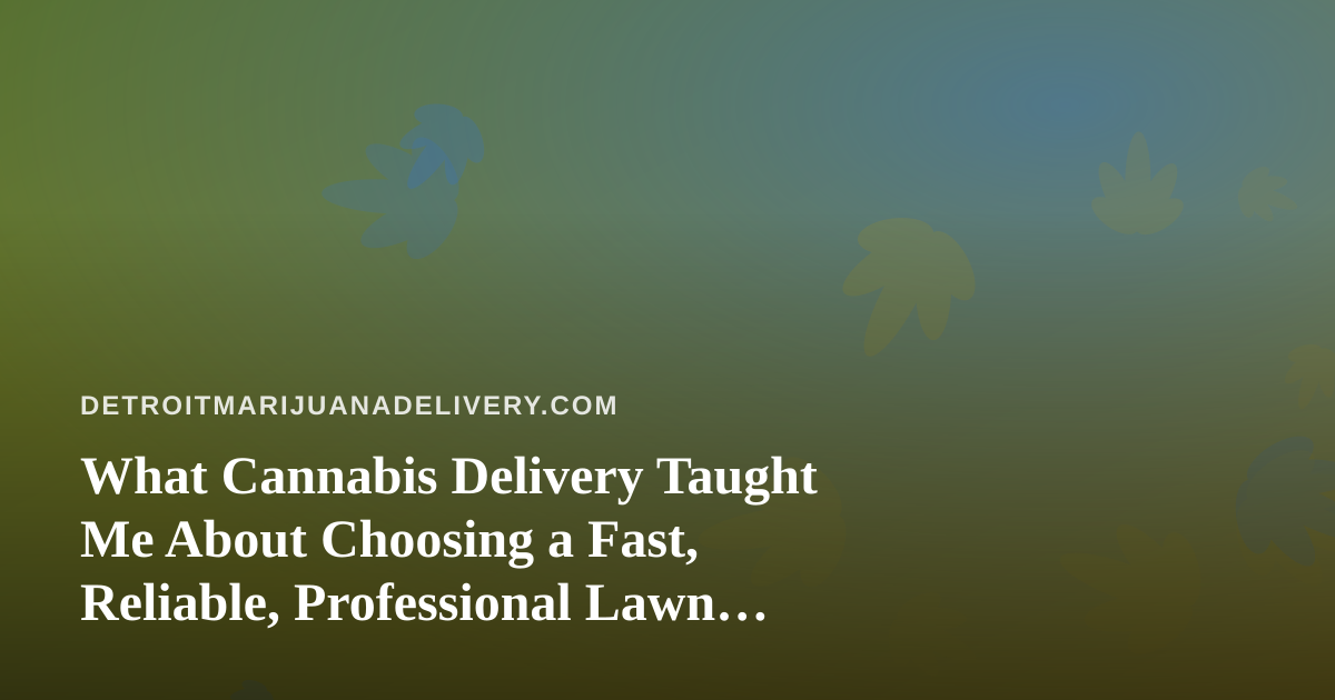 What Cannabis Delivery Taught Me About Choosing a Fast, Reliable, Professional Lawn Care Company