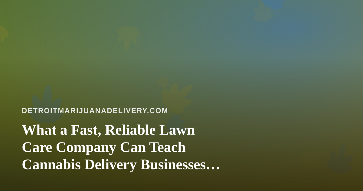 What a Fast, Reliable Lawn Care Company Can Teach Cannabis Delivery Businesses About Service