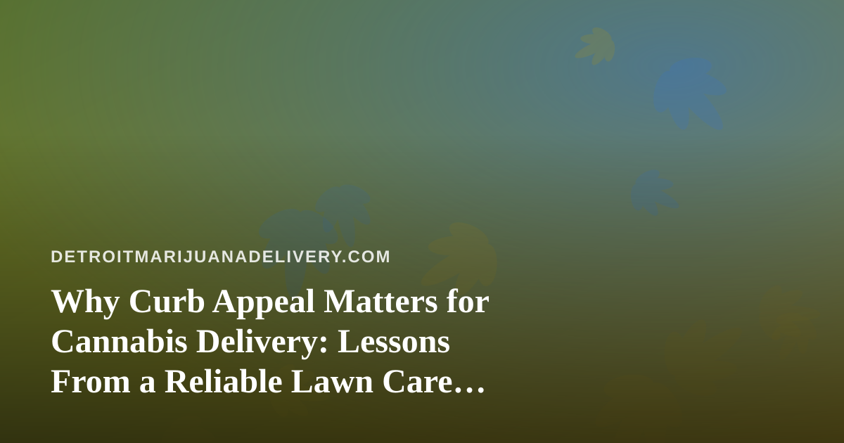 Why Curb Appeal Matters for Cannabis Delivery: Lessons From a Reliable Lawn Care Company