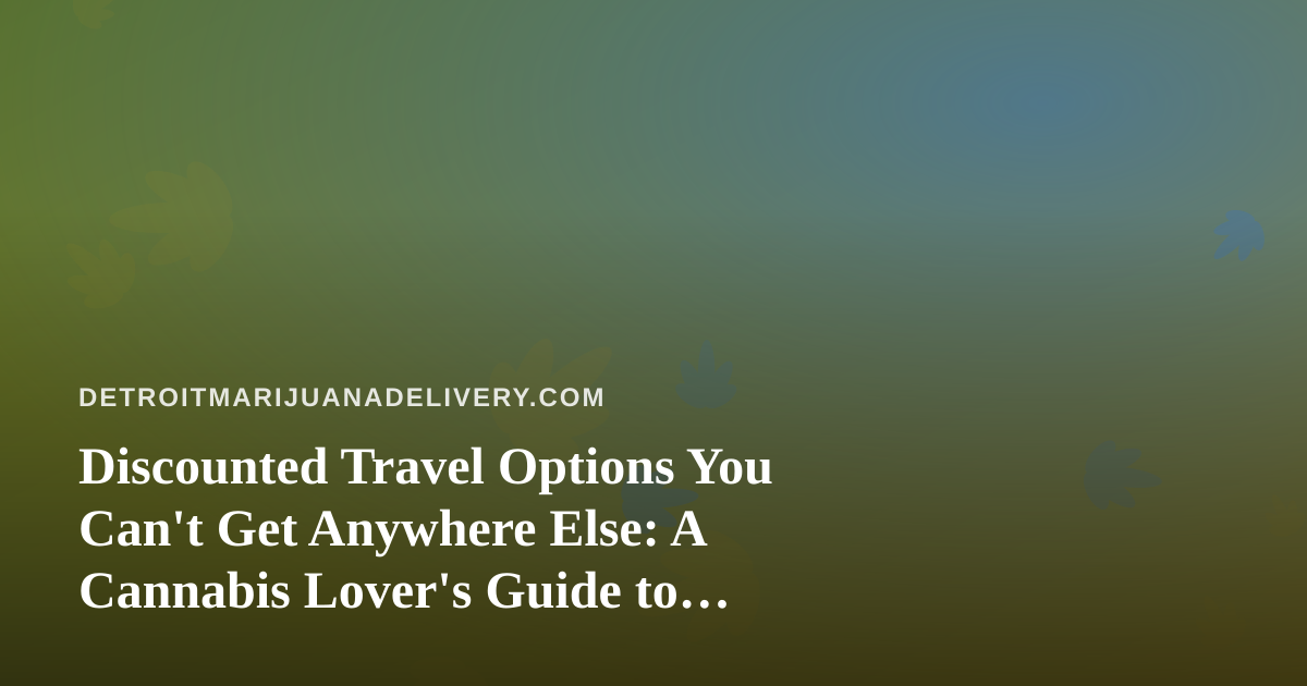 Discounted Travel Options You Can’t Get Anywhere Else: A Cannabis Lover’s Guide to Smarter Trips