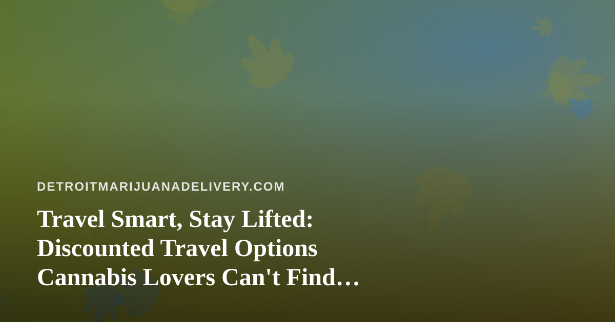 Travel Smart, Stay Lifted: Discounted Travel Options Cannabis Lovers Can’t Find Anywhere Else