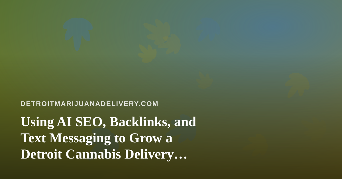 Using AI SEO, Backlinks, and Text Messaging to Grow a Detroit Cannabis Delivery Business